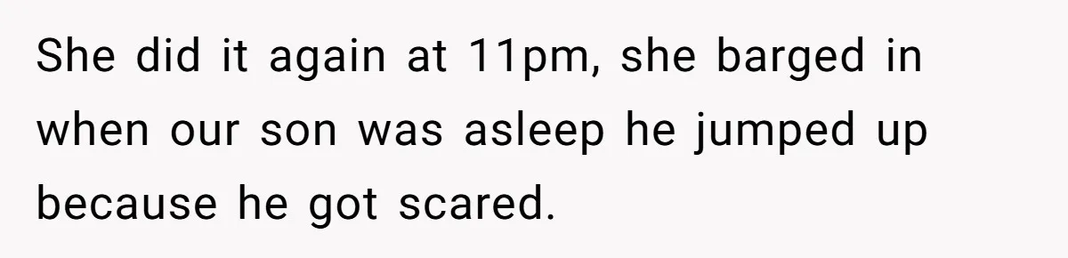 She did it again at 11pm, she barged in when our son was asleep he jumped up because he got scared.