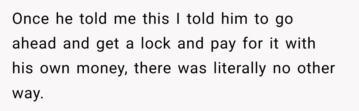 Once he told me this I told him to go ahead and get a lock and pay for it with his own money, there was literally no other way.