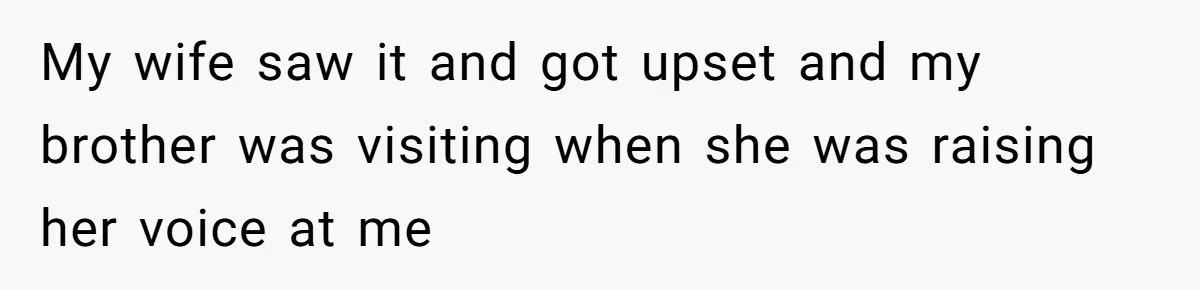 My wife saw it and got upset and my brother was visiting when she was raising her voice at me