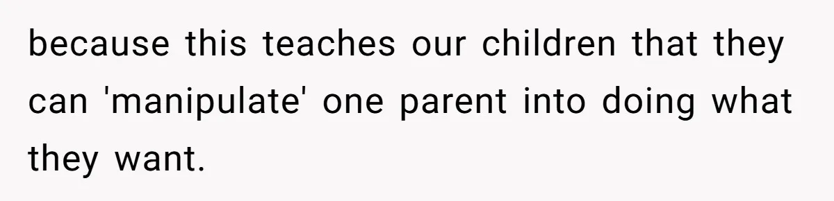 because this teaches our children that they can 'manipulate' one parent into doing what they want.