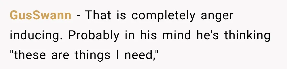 GusSwann − That is completely anger inducing. Probably in his mind he's thinking "these are things I need,"