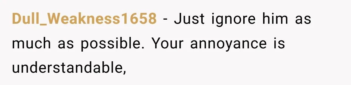Dull_Weakness1658 − Just ignore him as much as possible. Your annoyance is understandable,