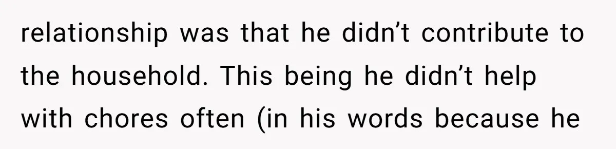 relationship was that he didn’t contribute to the household. This being he didn’t help with chores often (in his words because he