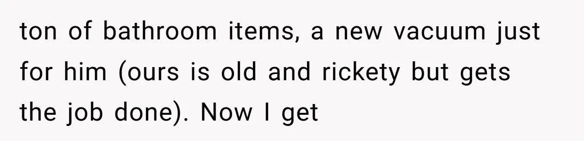 ton of bathroom items, a new vacuum just for him (ours is old and rickety but gets the job done). Now I get