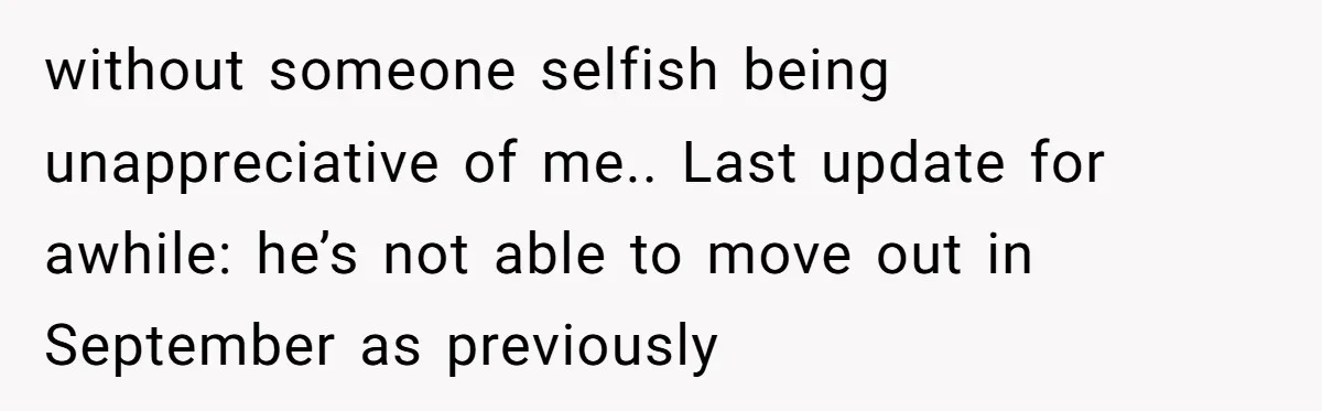 without someone selfish being unappreciative of me.. Last update for awhile: he’s not able to move out in September as previously