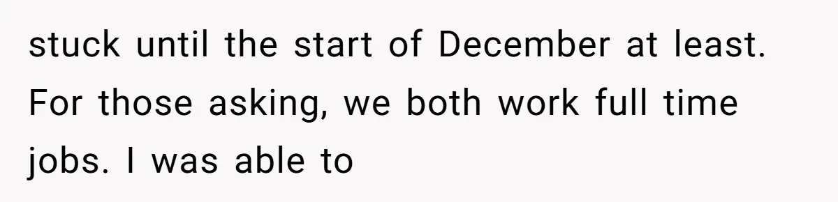 stuck until the start of December at least. For those asking, we both work full time jobs. I was able to