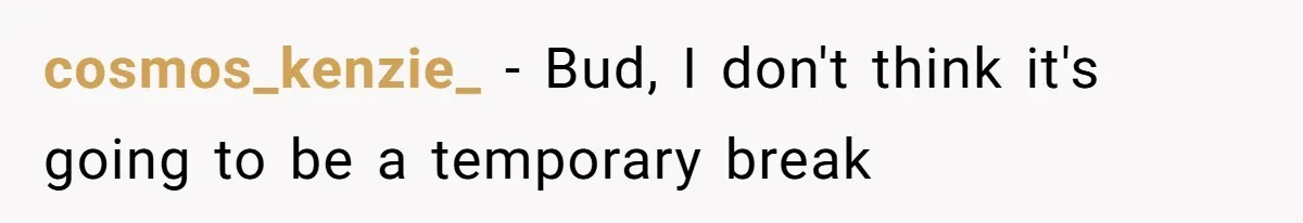 cosmos_kenzie_ − Bud, I don't think it's going to be a temporary break