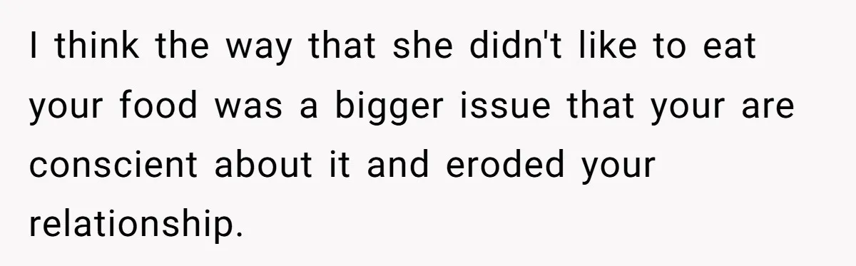 I think the way that she didn't like to eat your food was a bigger issue that your are conscient about it and eroded your relationship.