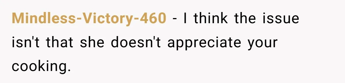 Mindless-Victory-460 − I think the issue isn't that she doesn't appreciate your cooking.