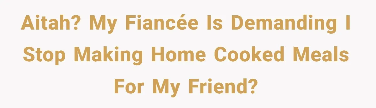 AITAH? My fiancée is demanding I stop making home cooked meals for my friend?