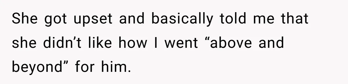 She got upset and basically told me that she didn’t like how I went “above and beyond” for him.