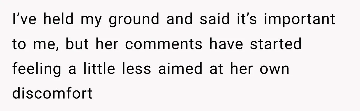 I’ve held my ground and said it’s important to me, but her comments have started feeling a little less aimed at her own discomfort