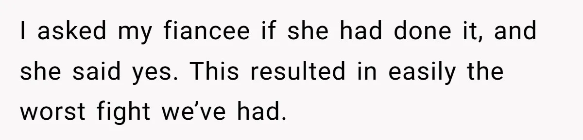 I asked my fiancee if she had done it, and she said yes. This resulted in easily the worst fight we’ve had.