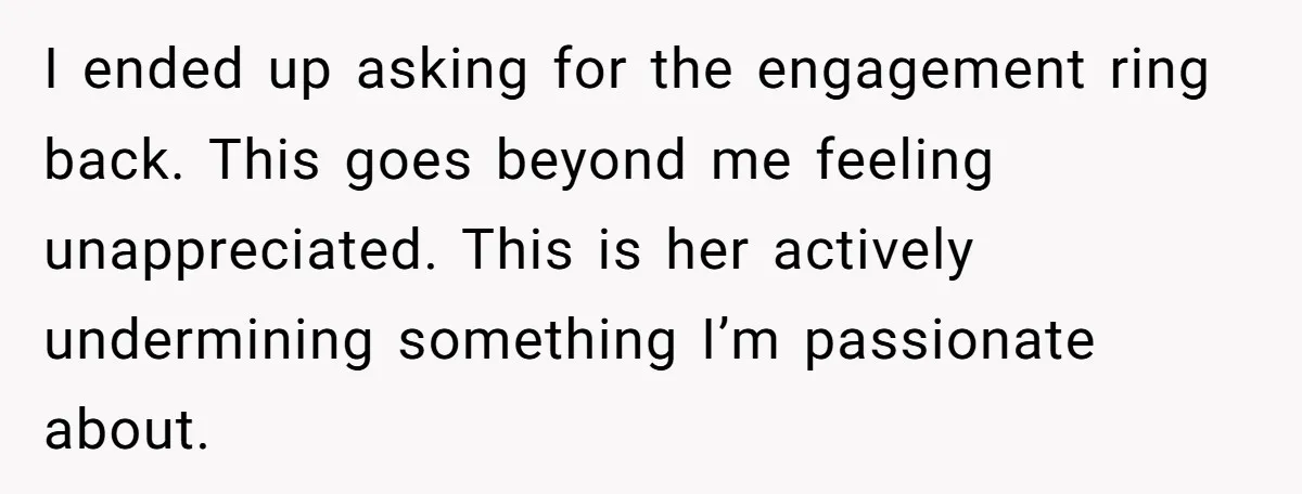I ended up asking for the engagement ring back. This goes beyond me feeling unappreciated. This is her actively undermining something I’m passionate about.