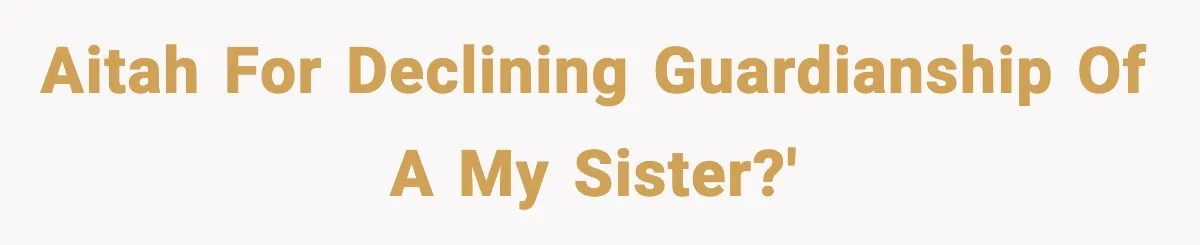 AITAH for declining guardianship of a my sister?'