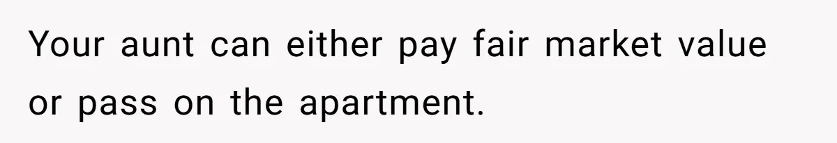 Your aunt can either pay fair market value or pass on the apartment.