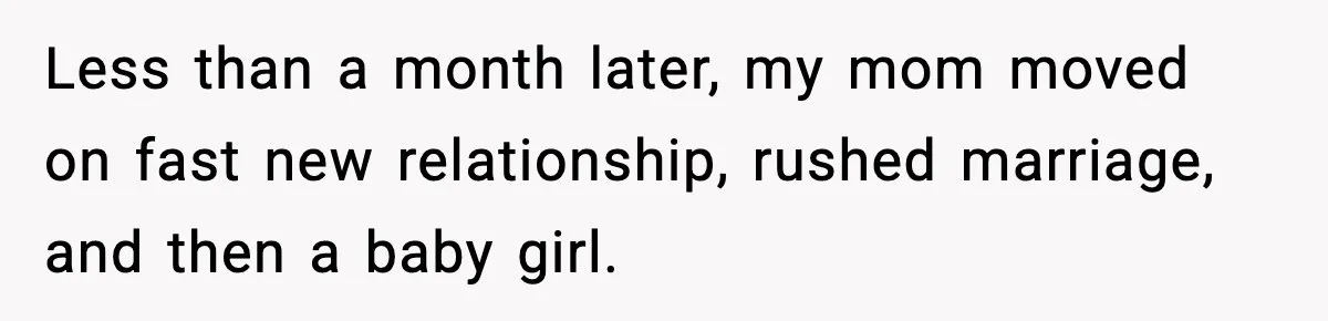 Less than a month later, my mom moved on fast new relationship, rushed marriage, and then a baby girl.