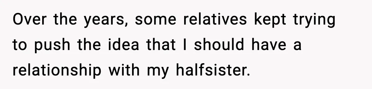 Over the years, some relatives kept trying to push the idea that I should have a relationship with my halfsister.