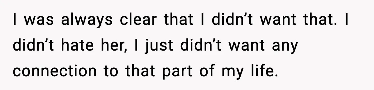 I was always clear that I didn’t want that. I didn’t hate her, I just didn’t want any connection to that part of my life.