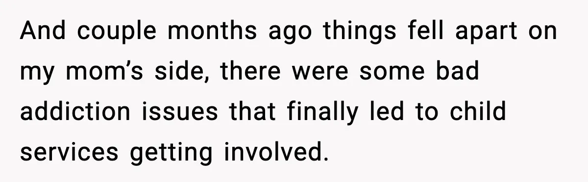 And couple months ago things fell apart on my mom’s side, there were some bad addiction issues that finally led to child services getting involved.