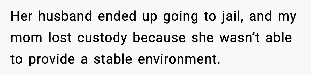 Her husband ended up going to jail, and my mom lost custody because she wasn’t able to provide a stable environment.
