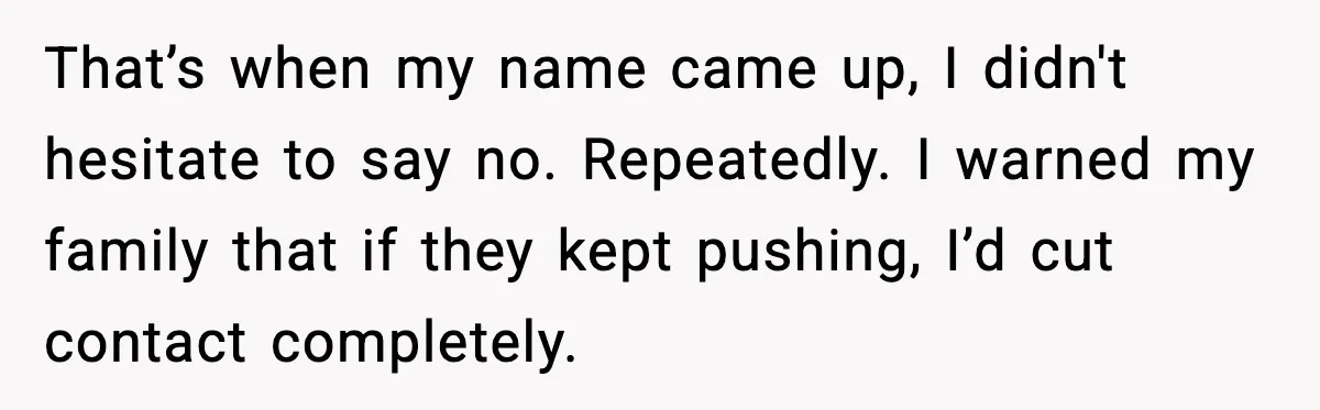 That’s when my name came up, I didn't hesitate to say no. Repeatedly. I warned my family that if they kept pushing, I’d cut contact completely.