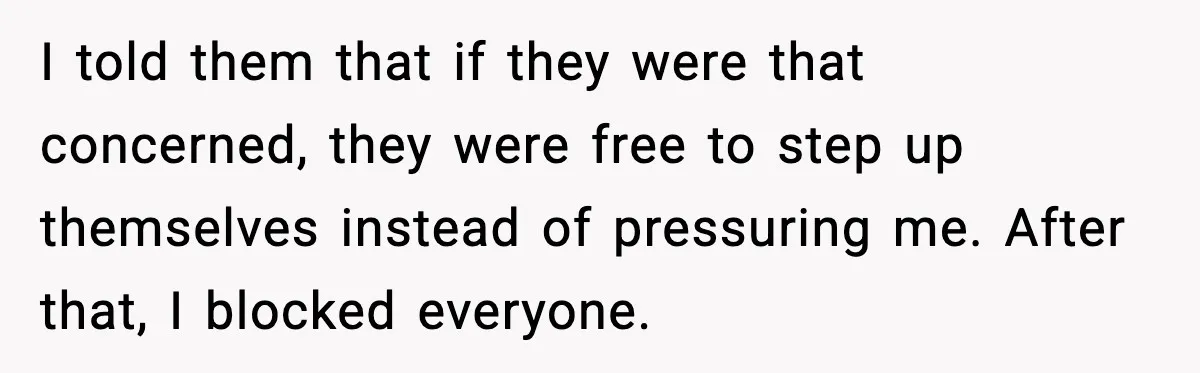 I told them that if they were that concerned, they were free to step up themselves instead of pressuring me. After that, I blocked everyone.