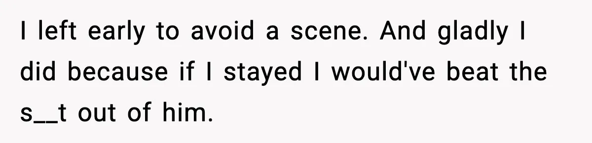 I left early to avoid a scene. And gladly I did because if I stayed I would've beat the s__t out of him.