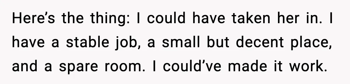 Here’s the thing: I could have taken her in. I have a stable job, a small but decent place, and a spare room. I could’ve made it work.