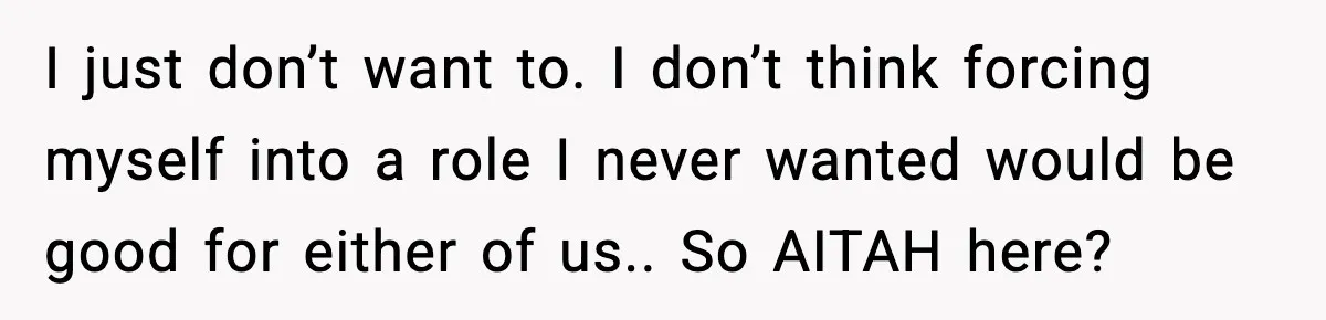 I just don’t want to. I don’t think forcing myself into a role I never wanted would be good for either of us.. So AITAH here?