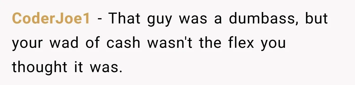 CoderJoe1 − That guy was a dumbass, but your wad of cash wasn't the flex you thought it was.