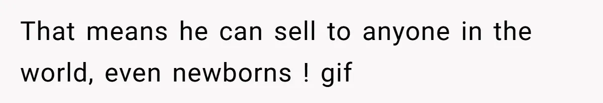 That means he can sell to anyone in the world, even newborns ! gif
