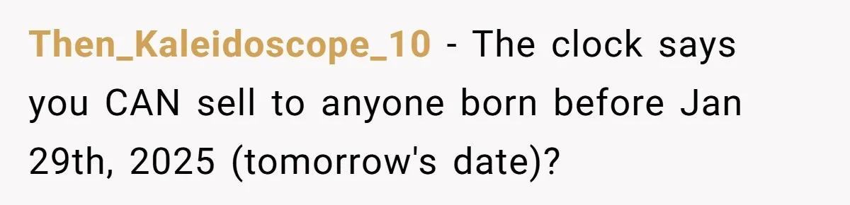 Then_Kaleidoscope_10 − The clock says you CAN sell to anyone born before Jan 29th, 2025 (tomorrow's date)?