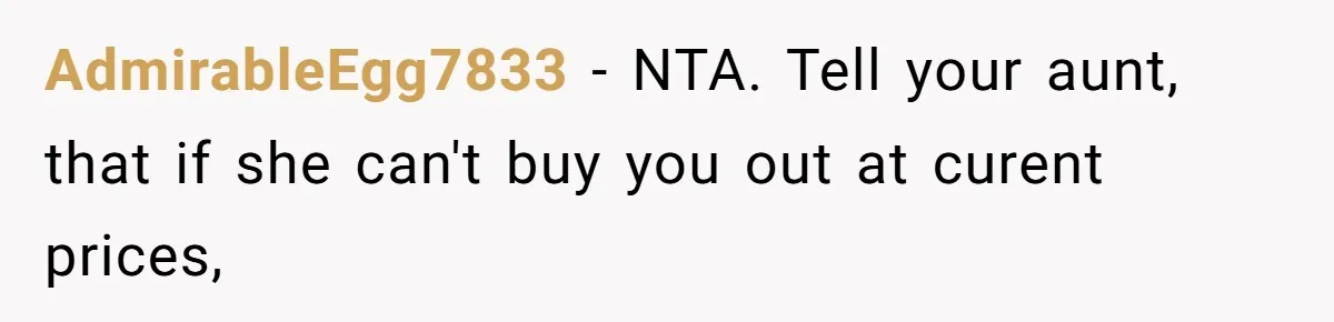 AdmirableEgg7833 − NTA. Tell your aunt, that if she can't buy you out at curent prices,