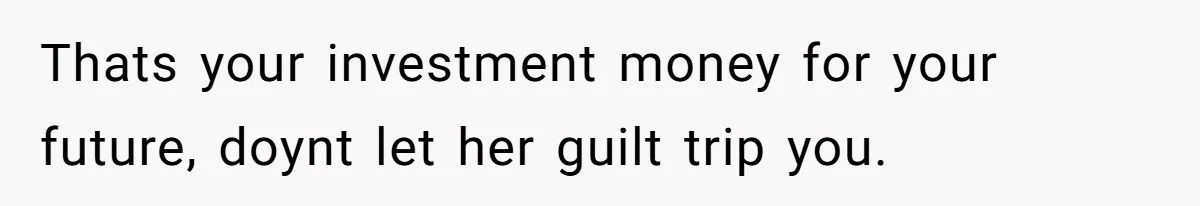 Thats your investment money for your future, doynt let her guilt trip you.