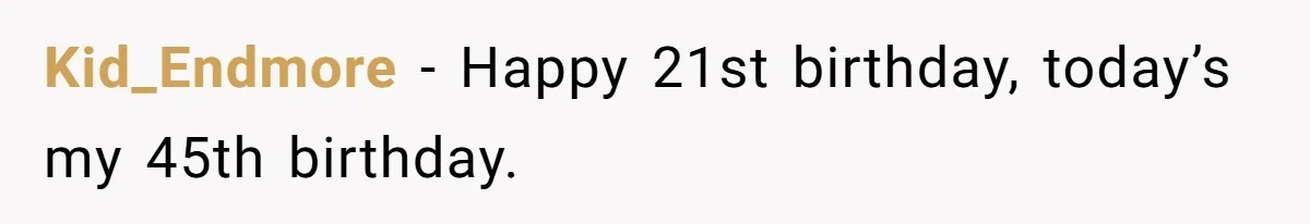 Kid_Endmore − Happy 21st birthday, today’s my 45th birthday.