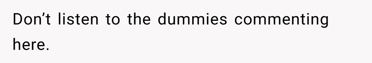 Don’t listen to the dummies commenting here.
