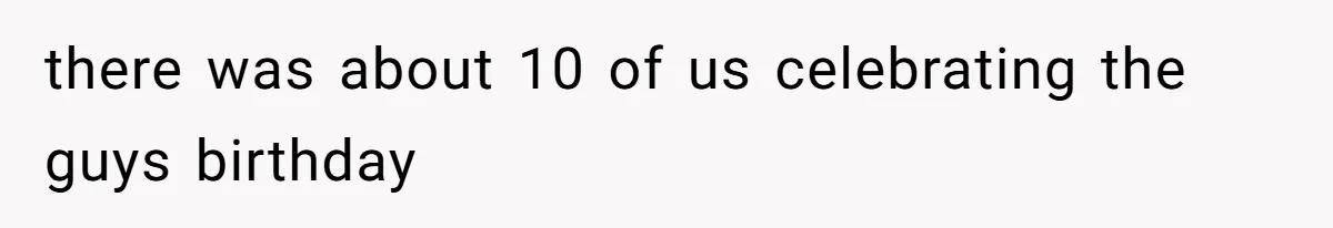 there was about 10 of us celebrating the guys birthday