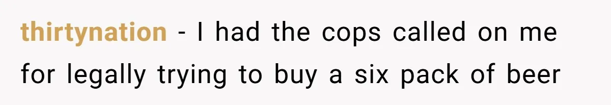 thirtynation − I had the cops called on me for legally trying to buy a six pack of beer
