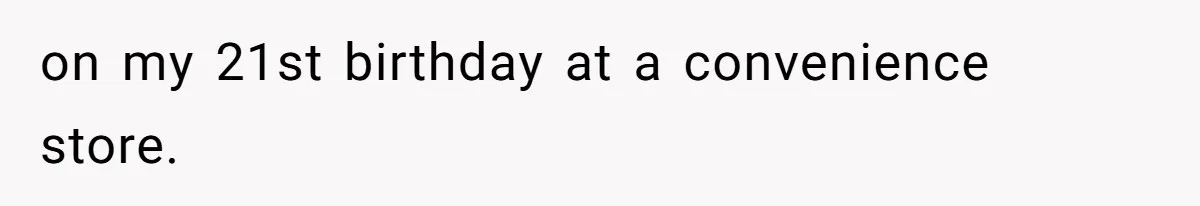 on my 21st birthday at a convenience store.