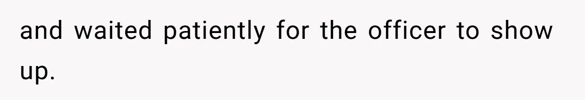 and waited patiently for the officer to show up.