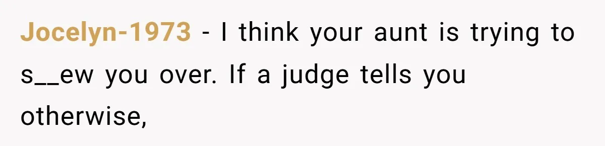 Jocelyn-1973 − I think your aunt is trying to s__ew you over. If a judge tells you otherwise,