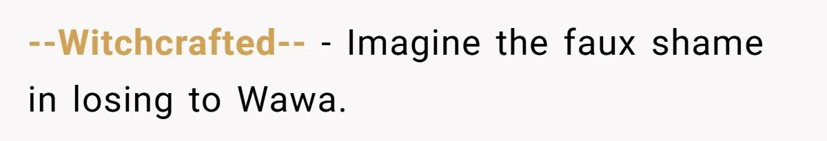 --Witchcrafted-- − Imagine the faux shame in losing to Wawa.