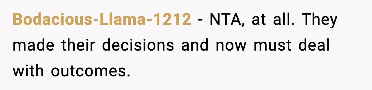 Bodacious-Llama-1212 - NTA, at all. They made their decisions and now must deal with outcomes.