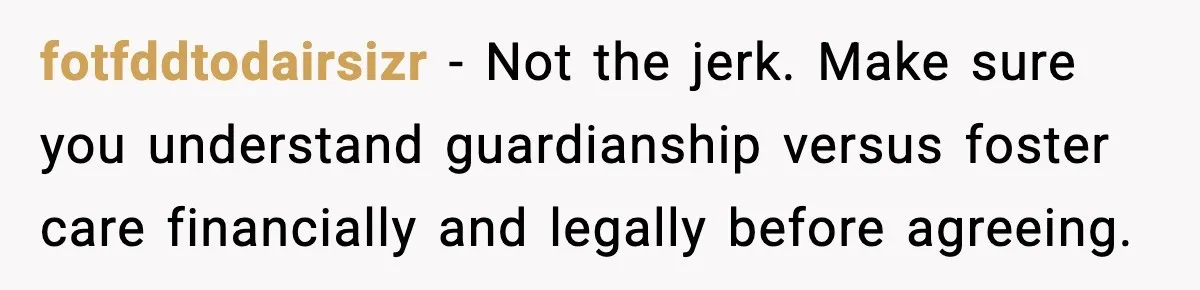 fotfddtodairsizr - Not the jerk. Make sure you understand guardianship versus foster care financially and legally before agreeing.