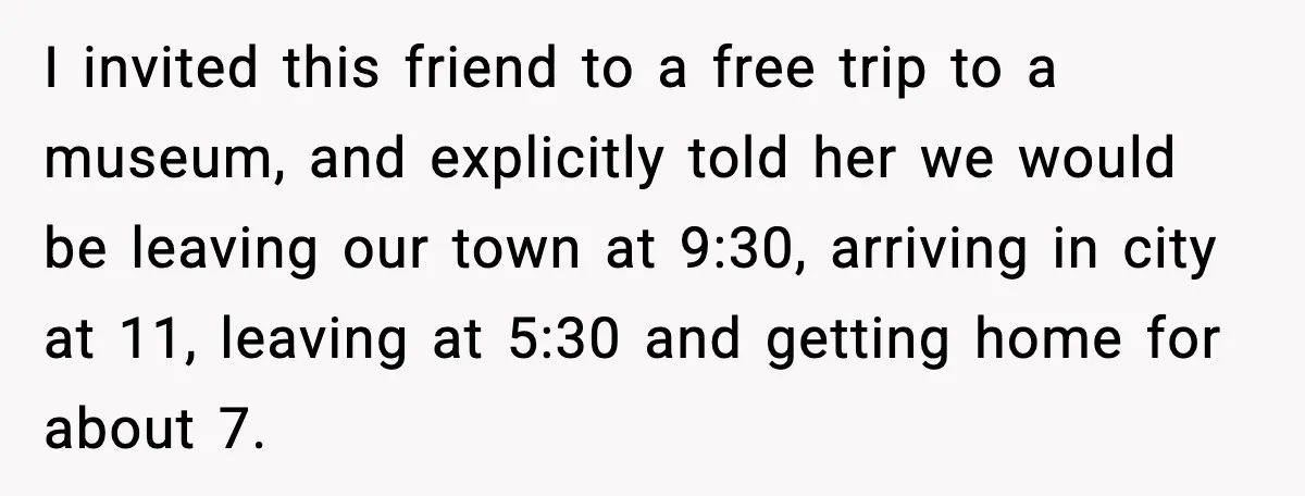 I invited this friend to a free trip to a museum, and explicitly told her we would be leaving our town at 9:30, arriving in city at 11, leaving at...