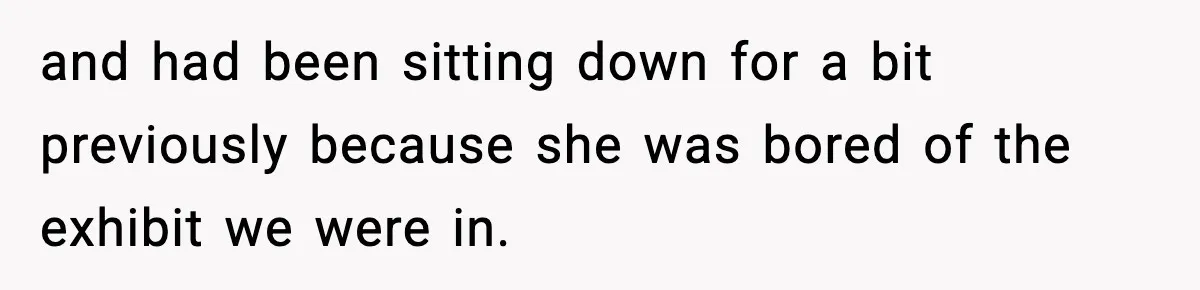 and had been sitting down for a bit previously because she was bored of the exhibit we were in.