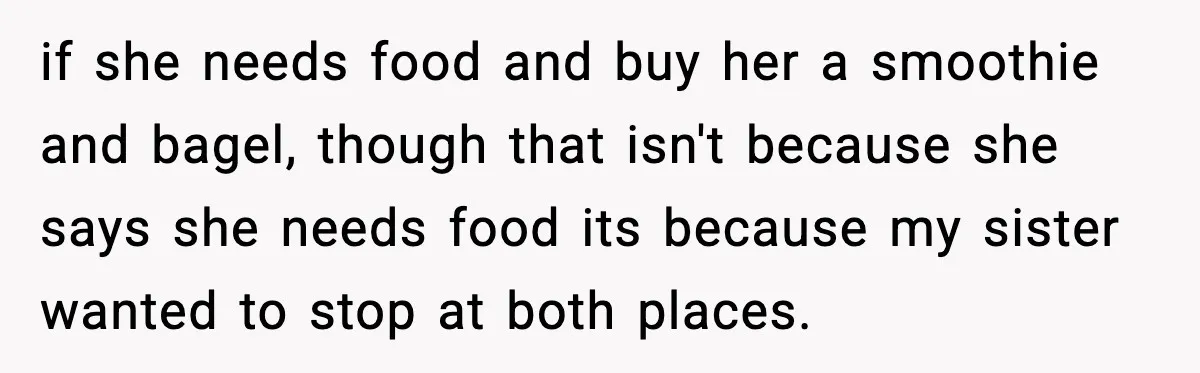 if she needs food and buy her a smoothie and bagel, though that isn't because she says she needs food its because my sister wanted to stop at both places.