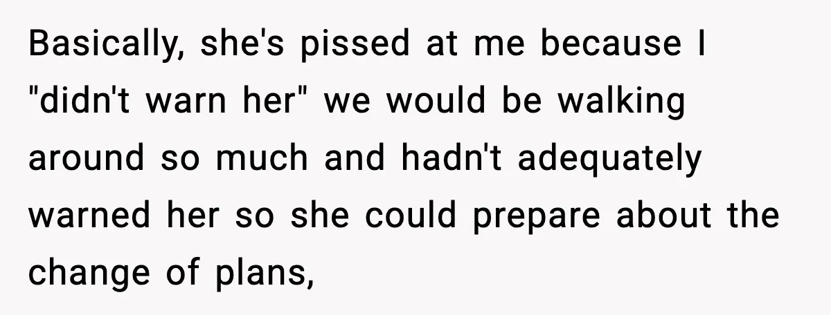 Basically, she's pissed at me because I "didn't warn her" we would be walking around so much and hadn't adequately warned her so she could prepare about the change of...