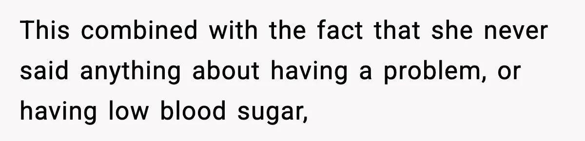 This combined with the fact that she never said anything about having a problem, or having low blood sugar,